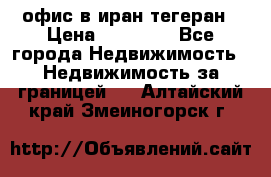 офис в иран тегеран › Цена ­ 60 000 - Все города Недвижимость » Недвижимость за границей   . Алтайский край,Змеиногорск г.